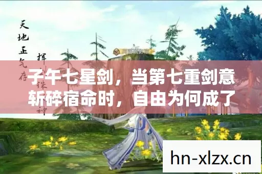 子午七星剑,当第七重剑意斩碎宿命时,自由为何成了最锋利的枷锁? 子午七星剑,当第七重剑意斩碎宿命时,自由为何成了最锋利的枷锁?
