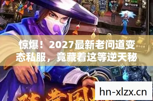 惊爆!2027最新老问道变态私服,竟藏着这等逆天秘密? 惊爆!2027最新老问道变态私服,竟藏着这等逆天秘密?