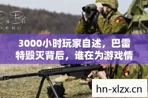 3000小时玩家自述,巴雷特毁灭背后,谁在为游戏情怀买单? 3000小时玩家自述,巴雷特毁灭背后,谁在为游戏情怀买单?