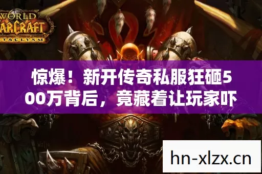 惊爆!新开传奇私服狂砸500万背后,竟藏着让玩家吓一跳的隐情! 惊爆!新开传奇私服狂砸500万背后,竟藏着让玩家吓一跳的隐情!