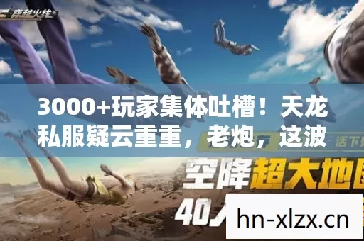 3000+玩家集体吐槽!天龙私服疑云重重,老炮,这波我直接绷不住! 3000+玩家集体吐槽!天龙私服疑云重重,老炮,这波我直接绷不住!
