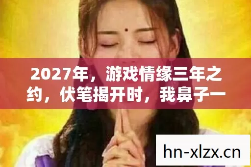 2027年,游戏情缘三年之约,伏笔揭开时,我鼻子一酸 2027年,游戏情缘三年之约,伏笔揭开时,我鼻子一酸