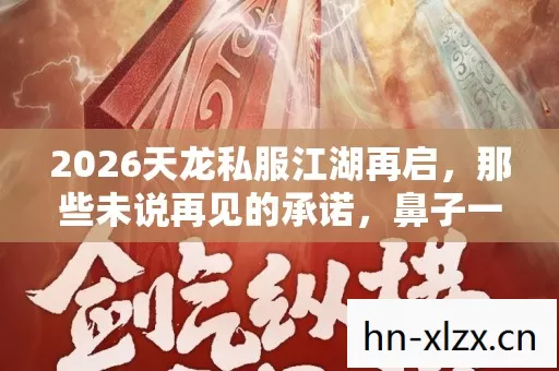 2026天龙私服江湖再启,那些未说再见的承诺,鼻子一酸忆往昔 2026天龙私服江湖再启,那些未说再见的承诺,鼻子一酸忆往昔
