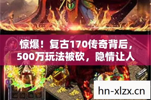 惊爆！复古170传奇背后，500万玩法被砍，隐情让人吓一跳！