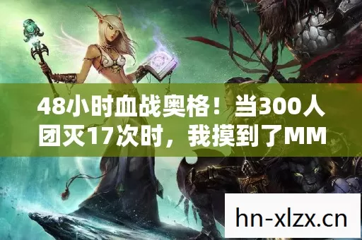 48小时血战奥格!当300人团灭17次时,我摸到了MMORPG的命门 48小时血战奥格!当300人团灭17次时,我摸到了MMORPG的命门