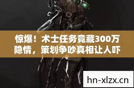 惊爆！术士任务竟藏300万隐情，策划争吵真相让人吓一跳！