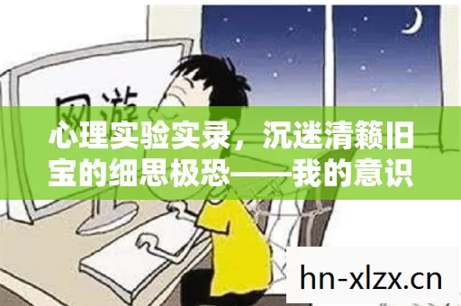 心理实验实录,沉迷清籁旧宝的细思极恐——我的意识正在被游戏格式化 心理实验实录,沉迷清籁旧宝的细思极恐——我的意识正在被游戏格式化