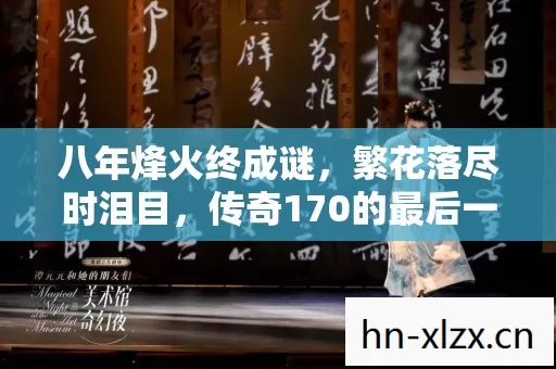 八年烽火终成谜,繁花落尽时泪目,传奇170的最后一夜 八年烽火终成谜,繁花落尽时泪目,传奇170的最后一夜