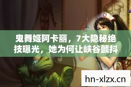 鬼舞姬阿卡丽，7大隐秘绝技曝光，她为何让峡谷颤抖？
