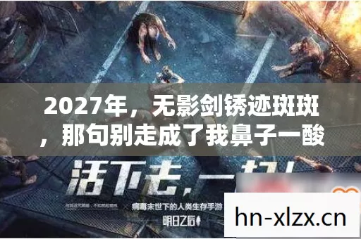 2027年,无影剑锈迹斑斑,那句别走成了我鼻子一酸的伏笔 2027年,无影剑锈迹斑斑,那句别走成了我鼻子一酸的伏笔