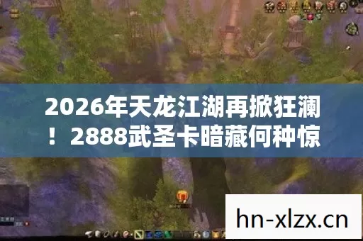 2026年天龙江湖再掀狂澜!2888武圣卡暗藏何种惊天玄机? 2026年天龙江湖再掀狂澜!2888武圣卡暗藏何种惊天玄机?