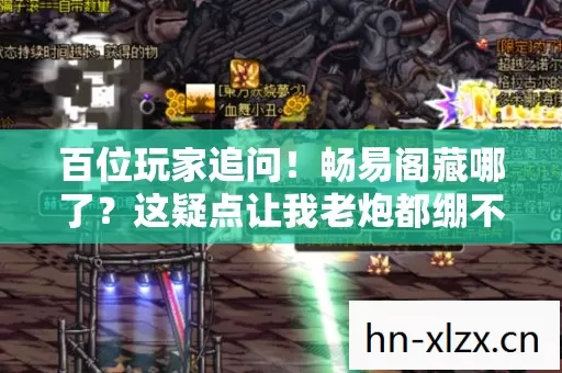 百位玩家追问!畅易阁藏哪了?这疑点让我老炮都绷不住! 百位玩家追问!畅易阁藏哪了?这疑点让我老炮都绷不住!