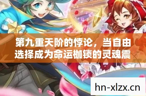 第九重天阶的悖论,当自由选择成为命运枷锁的灵魂震颤 第九重天阶的悖论,当自由选择成为命运枷锁的灵魂震颤