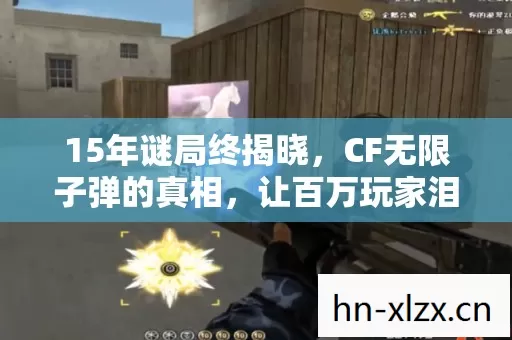 15年谜局终揭晓,CF无限子弹的真相,让百万玩家泪目 15年谜局终揭晓,CF无限子弹的真相,让百万玩家泪目