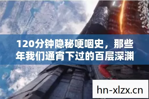120分钟隐秘哽咽史,那些年我们通宵下过的百层深渊 120分钟隐秘哽咽史,那些年我们通宵下过的百层深渊