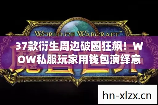 37款衍生周边破圈狂飙!WOW私服玩家用钱包演绎意想不到人生 37款衍生周边破圈狂飙!WOW私服玩家用钱包演绎意想不到人生