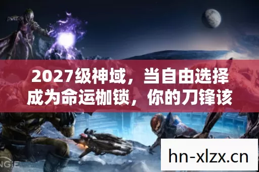 2027级神域，当自由选择成为命运枷锁，你的刀锋该斩向何方？