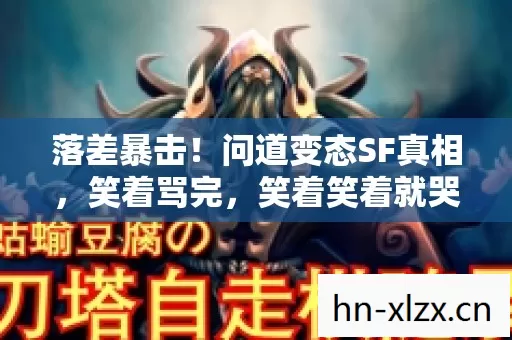 落差暴击!问道变态SF真相,笑着骂完,笑着笑着就哭了 落差暴击!问道变态SF真相,笑着骂完,笑着笑着就哭了