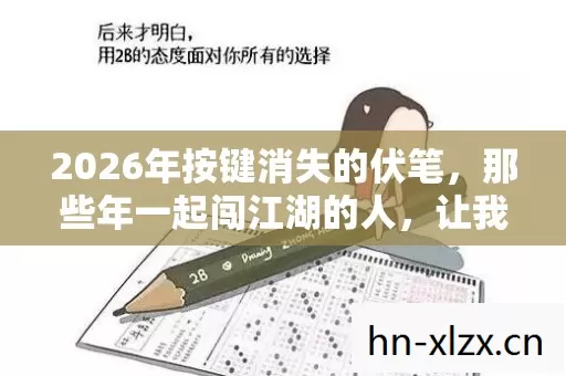 2026年按键消失的伏笔,那些年一起闯江湖的人,让我鼻子一酸 2026年按键消失的伏笔,那些年一起闯江湖的人,让我鼻子一酸