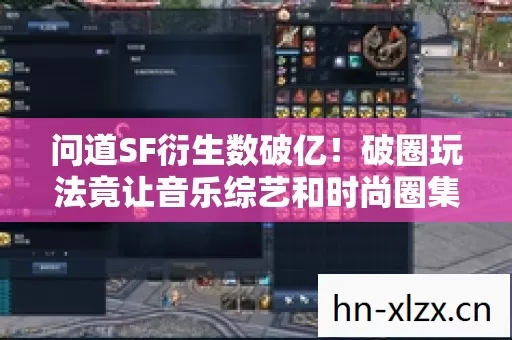 问道SF衍生数破亿!破圈玩法竟让音乐综艺和时尚圈集体沦陷? 问道SF衍生数破亿!破圈玩法竟让音乐综艺和时尚圈集体沦陷?