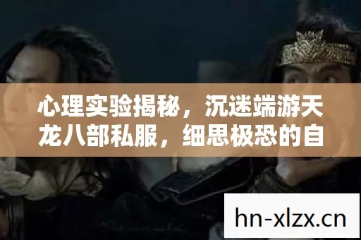 心理实验揭秘,沉迷端游天龙八部私服,细思极恐的自我囚禁 心理实验揭秘,沉迷端游天龙八部私服,细思极恐的自我囚禁