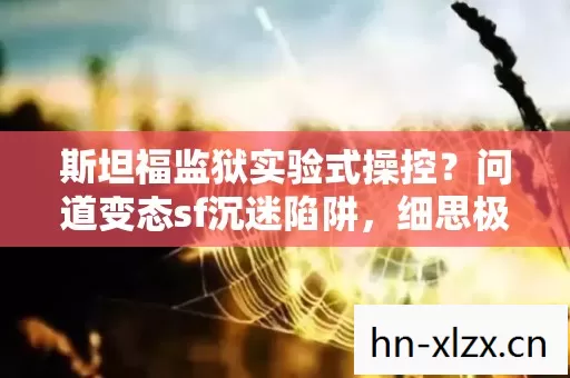 斯坦福监狱实验式操控？问道变态sf沉迷陷阱，细思极恐的多巴胺牢笼