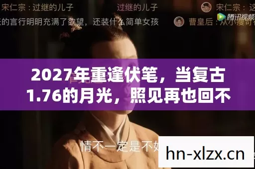 2027年重逢伏笔,当复古1.76的月光,照见再也回不去的鼻子一酸 2027年重逢伏笔,当复古1.76的月光,照见再也回不去的鼻子一酸