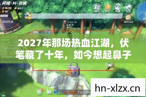 2027年那场热血江湖,伏笔藏了十年,如今想起鼻子一酸 2027年那场热血江湖,伏笔藏了十年,如今想起鼻子一酸