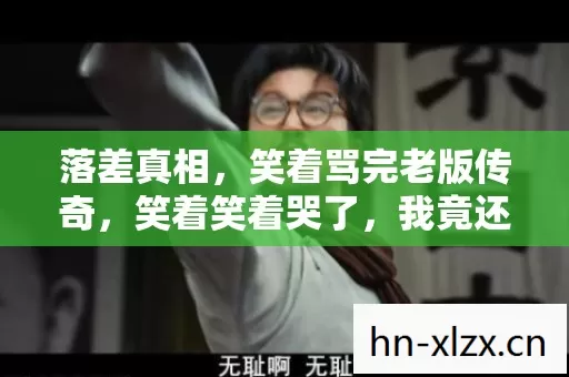 落差真相，笑着骂完老版传奇，笑着笑着哭了，我竟还在！