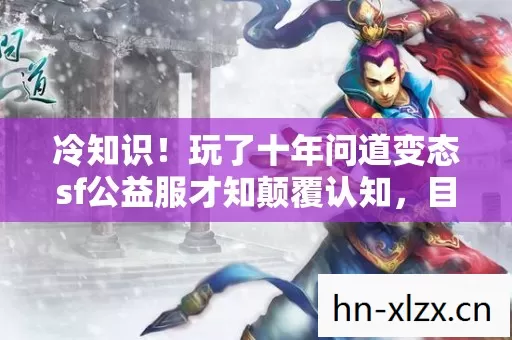 冷知识！玩了十年问道变态sf公益服才知颠覆认知，目瞪口呆的真相！