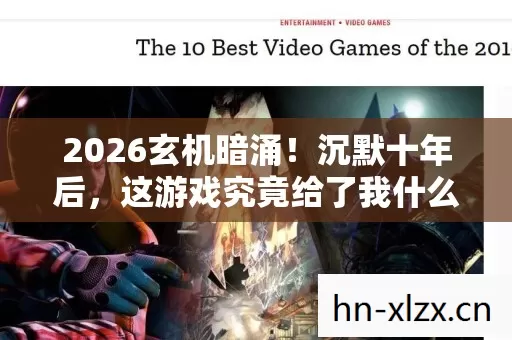 2026玄机暗涌!沉默十年后,这游戏究竟给了我什么? 2026玄机暗涌!沉默十年后,这游戏究竟给了我什么?