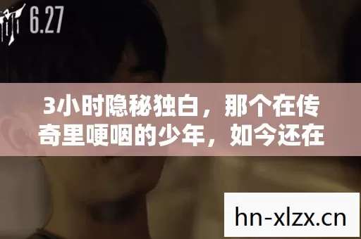 3小时隐秘独白,那个在传奇里哽咽的少年,如今还在吗? 3小时隐秘独白,那个在传奇里哽咽的少年,如今还在吗?