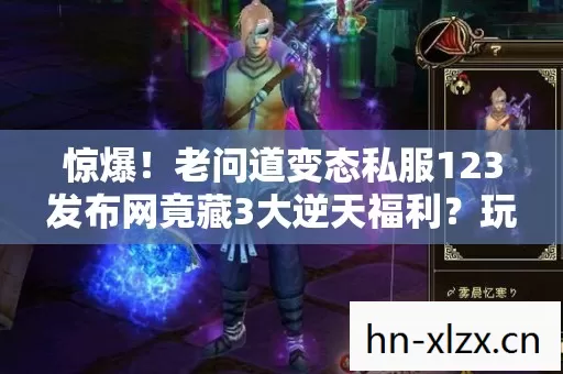 惊爆!老问道变态私服123发布网竟藏3大逆天福利?玩家沸腾了! 惊爆!老问道变态私服123发布网竟藏3大逆天福利?玩家沸腾了!