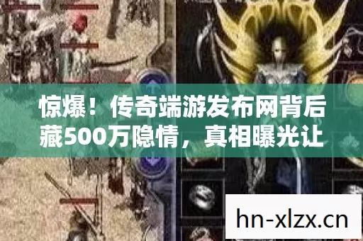 惊爆！传奇端游发布网背后藏500万隐情，真相曝光让人吓一跳！