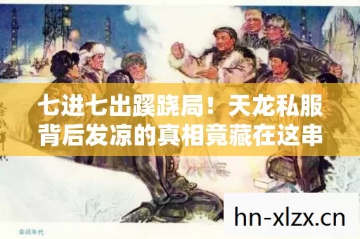 七进七出蹊跷局!天龙私服背后发凉的真相竟藏在这串数字里 七进七出蹊跷局!天龙私服背后发凉的真相竟藏在这串数字里