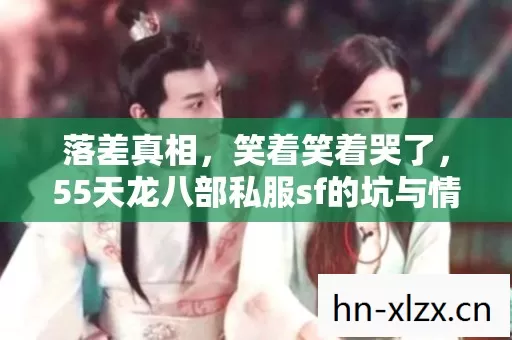 落差真相,笑着笑着哭了,55天龙八部私服sf的坑与情 落差真相,笑着笑着哭了,55天龙八部私服sf的坑与情