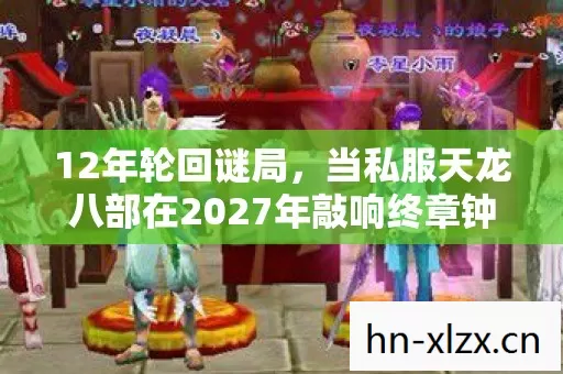 12年轮回谜局,当私服天龙八部在2027年敲响终章钟声 12年轮回谜局,当私服天龙八部在2027年敲响终章钟声