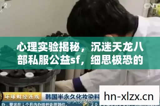 心理实验揭秘,沉迷天龙八部私服公益sf,细思极恐的自我麻醉 心理实验揭秘,沉迷天龙八部私服公益sf,细思极恐的自我麻醉