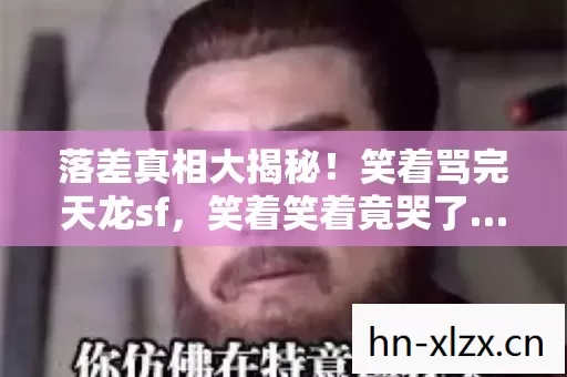 落差真相大揭秘!笑着骂完天龙sf,笑着笑着竟哭了…… 落差真相大揭秘!笑着骂完天龙sf,笑着笑着竟哭了……
