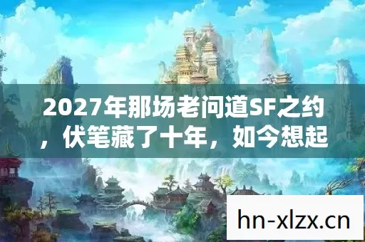 2027年那场老问道SF之约,伏笔藏了十年,如今想起鼻子一酸 2027年那场老问道SF之约,伏笔藏了十年,如今想起鼻子一酸