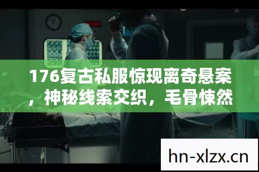 176复古私服惊现离奇悬案，神秘线索交织，毛骨悚然真相待揭！