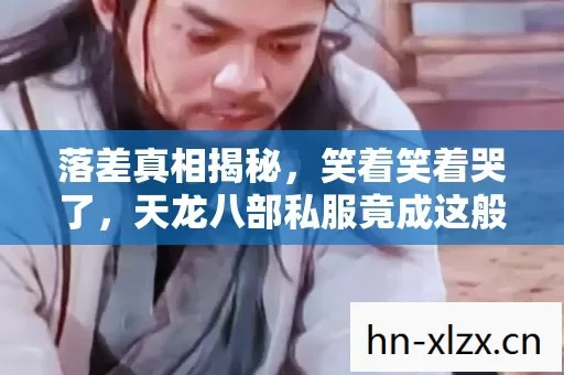 落差真相揭秘,笑着笑着哭了,天龙八部私服竟成这般模样! 落差真相揭秘,笑着笑着哭了,天龙八部私服竟成这般模样!