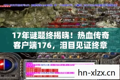 17年谜题终揭晓!热血传奇客户端176,泪目见证终章时刻 17年谜题终揭晓!热血传奇客户端176,泪目见证终章时刻