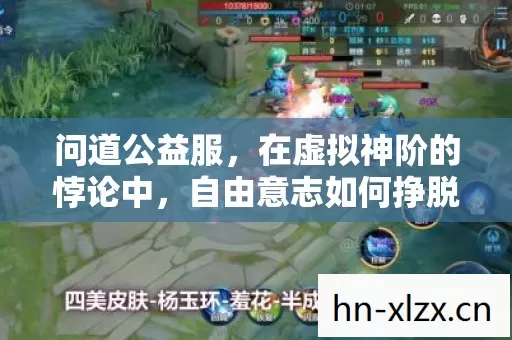 问道公益服,在虚拟神阶的悖论中,自由意志如何挣脱命运枷锁? 问道公益服,在虚拟神阶的悖论中,自由意志如何挣脱命运枷锁?