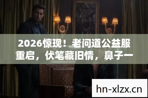 2026惊现!老问道公益服重启,伏笔藏旧情,鼻子一酸忆当年 2026惊现!老问道公益服重启,伏笔藏旧情,鼻子一酸忆当年