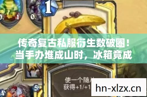传奇复古私服衍生数破圈!当手办堆成山时,冰箱竟成了意想不到的稀有掉落 传奇复古私服衍生数破圈!当手办堆成山时,冰箱竟成了意想不到的稀有掉落