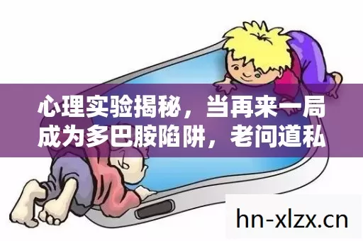 心理实验揭秘,当再来一局成为多巴胺陷阱,老问道私服沉迷细思极恐 心理实验揭秘,当再来一局成为多巴胺陷阱,老问道私服沉迷细思极恐