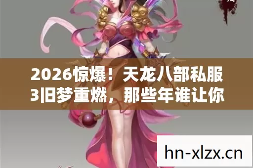 2026惊爆!天龙八部私服3旧梦重燃,那些年谁让你鼻子一酸? 2026惊爆!天龙八部私服3旧梦重燃,那些年谁让你鼻子一酸?