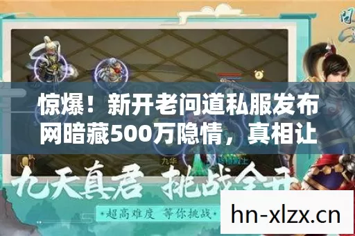 惊爆!新开老问道私服发布网暗藏500万隐情,真相让人吓一跳! 惊爆!新开老问道私服发布网暗藏500万隐情,真相让人吓一跳!