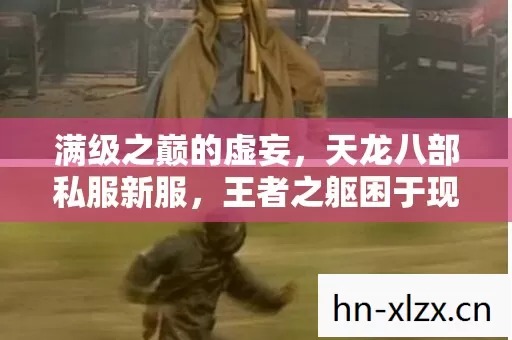 满级之巅的虚妄,天龙八部私服新服,王者之躯困于现实泥沼 满级之巅的虚妄,天龙八部私服新服,王者之躯困于现实泥沼